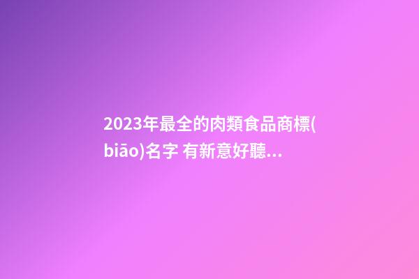 2023年最全的肉類食品商標(biāo)名字 有新意好聽品牌名,起名之家-第1張-商標(biāo)起名-玄機(jī)派